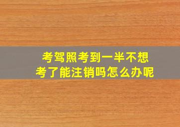 考驾照考到一半不想考了能注销吗怎么办呢