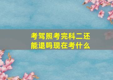 考驾照考完科二还能退吗现在考什么