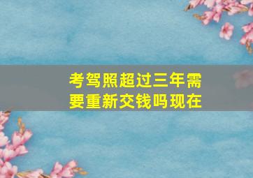 考驾照超过三年需要重新交钱吗现在