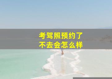 考驾照预约了不去会怎么样