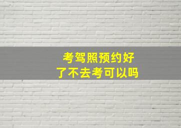 考驾照预约好了不去考可以吗