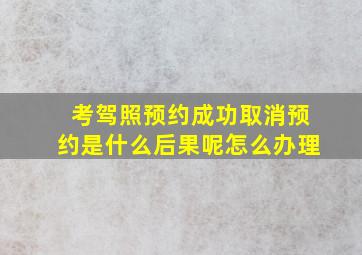 考驾照预约成功取消预约是什么后果呢怎么办理