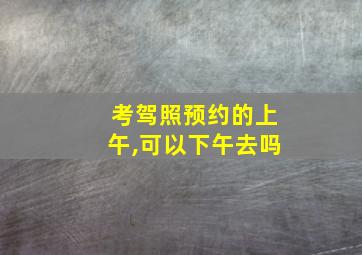 考驾照预约的上午,可以下午去吗