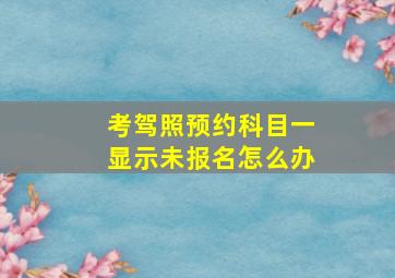 考驾照预约科目一显示未报名怎么办