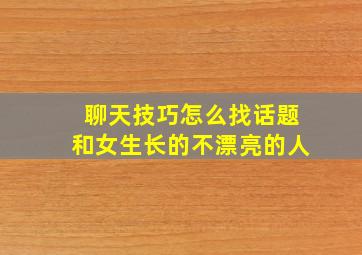 聊天技巧怎么找话题和女生长的不漂亮的人