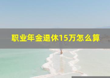 职业年金退休15万怎么算