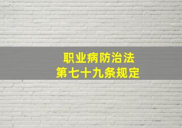 职业病防治法第七十九条规定