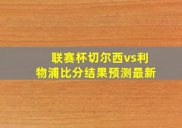 联赛杯切尔西vs利物浦比分结果预测最新