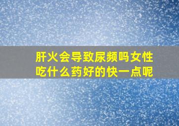 肝火会导致尿频吗女性吃什么药好的快一点呢