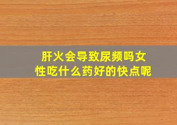 肝火会导致尿频吗女性吃什么药好的快点呢