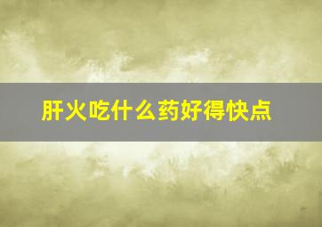 肝火吃什么药好得快点