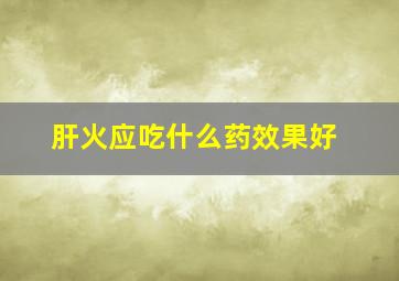 肝火应吃什么药效果好