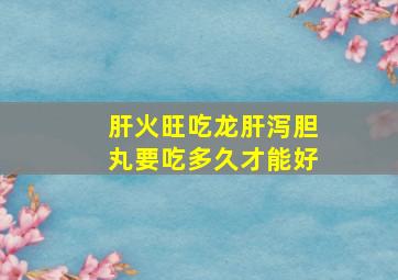 肝火旺吃龙肝泻胆丸要吃多久才能好