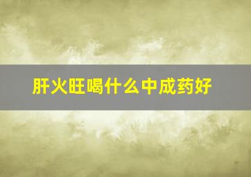 肝火旺喝什么中成药好