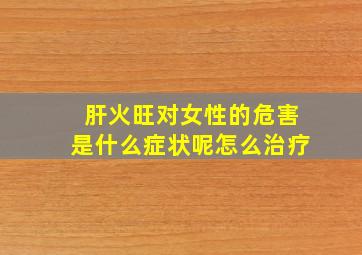 肝火旺对女性的危害是什么症状呢怎么治疗