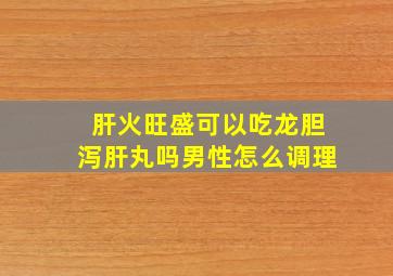 肝火旺盛可以吃龙胆泻肝丸吗男性怎么调理