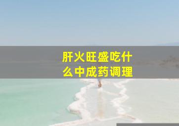 肝火旺盛吃什么中成药调理