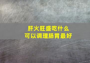 肝火旺盛吃什么可以调理肠胃最好