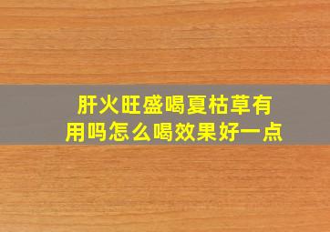 肝火旺盛喝夏枯草有用吗怎么喝效果好一点