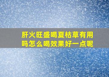 肝火旺盛喝夏枯草有用吗怎么喝效果好一点呢