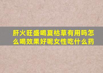 肝火旺盛喝夏枯草有用吗怎么喝效果好呢女性吃什么药