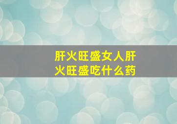 肝火旺盛女人肝火旺盛吃什么药