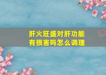 肝火旺盛对肝功能有损害吗怎么调理