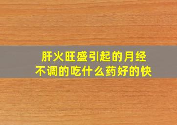 肝火旺盛引起的月经不调的吃什么药好的快