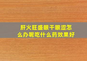 肝火旺盛眼干眼涩怎么办呢吃什么药效果好