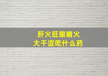 肝火旺眼睛火大干涩吃什么药