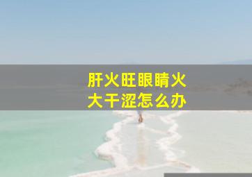 肝火旺眼睛火大干涩怎么办