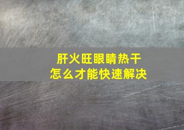 肝火旺眼睛热干怎么才能快速解决