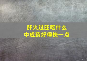 肝火过旺吃什么中成药好得快一点