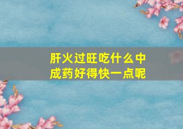 肝火过旺吃什么中成药好得快一点呢