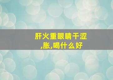 肝火重眼睛干涩,胀,喝什么好