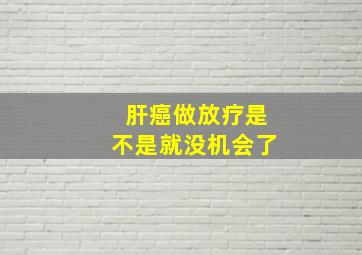 肝癌做放疗是不是就没机会了