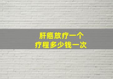 肝癌放疗一个疗程多少钱一次