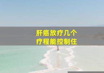 肝癌放疗几个疗程能控制住