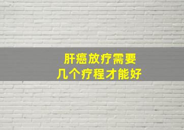 肝癌放疗需要几个疗程才能好