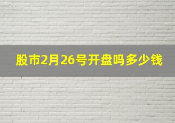 股市2月26号开盘吗多少钱