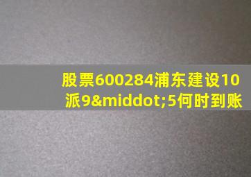 股票600284浦东建设10派9·5何时到账