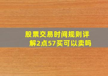 股票交易时间规则详解2点57买可以卖吗