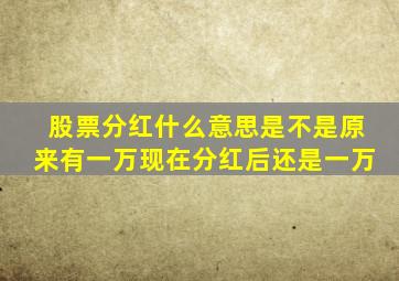 股票分红什么意思是不是原来有一万现在分红后还是一万