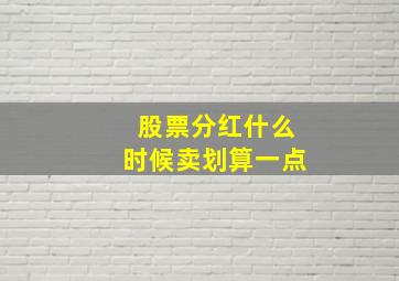 股票分红什么时候卖划算一点