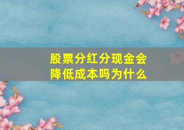 股票分红分现金会降低成本吗为什么