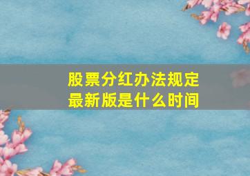 股票分红办法规定最新版是什么时间