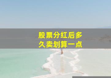 股票分红后多久卖划算一点