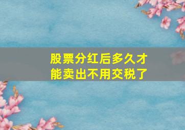 股票分红后多久才能卖出不用交税了