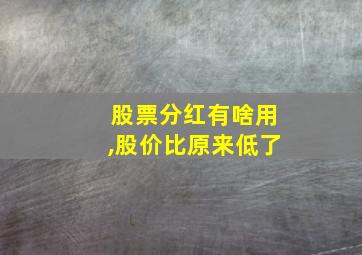 股票分红有啥用,股价比原来低了