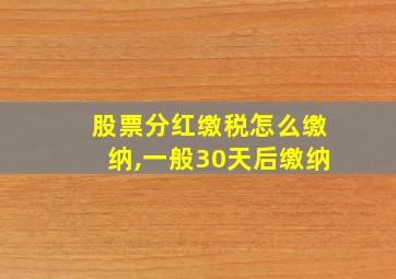 股票分红缴税怎么缴纳,一般30天后缴纳